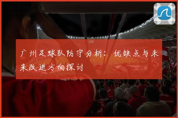 广州足球队防守分析：优缺点与未来改进方向探讨