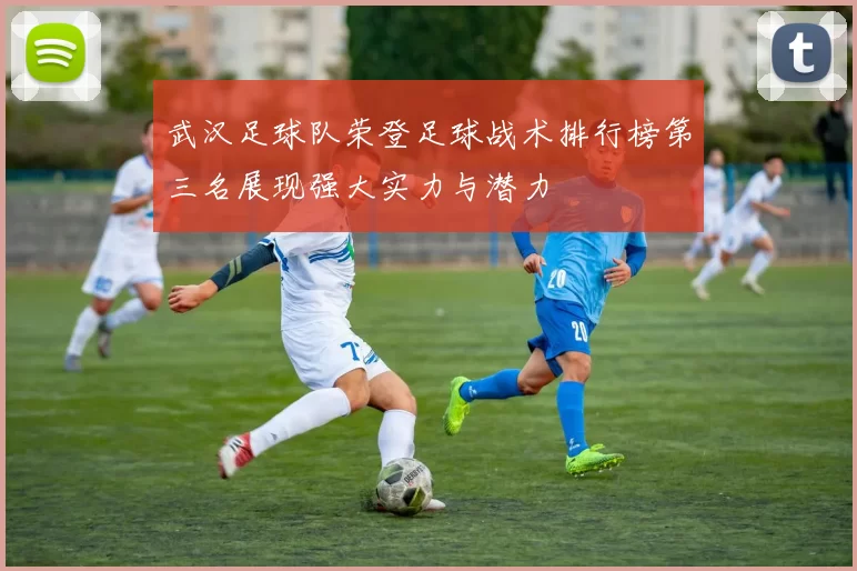 武汉足球队荣登足球战术排行榜第三名展现强大实力与潜力