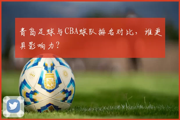 青岛足球与CBA球队排名对比，谁更具影响力？