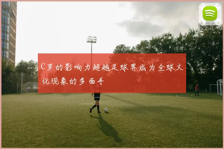 C罗的影响力超越足球界成为全球文化现象的多面手