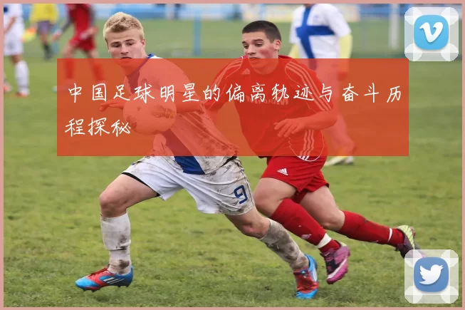 中国足球明星的偏离轨迹与奋斗历程探秘