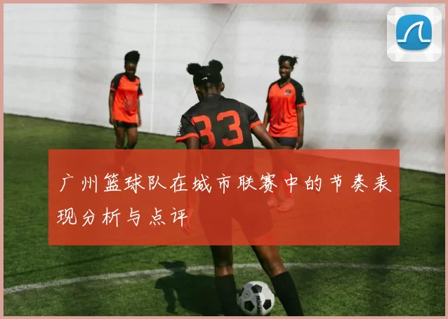 广州篮球队在城市联赛中的节奏表现分析与点评