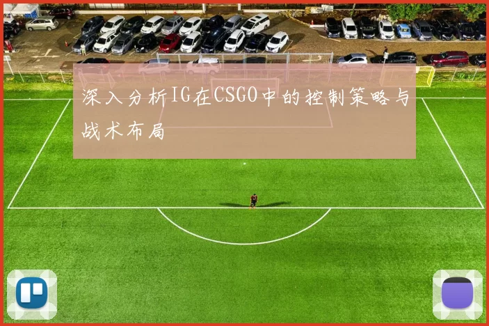 深入分析IG在CSGO中的控制策略与战术布局
