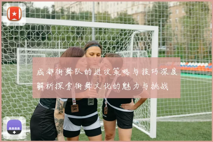 成都街舞队的进攻策略与技巧深度解析探索街舞文化的魅力与挑战