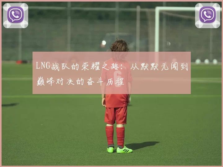 LNG战队的荣耀之路：从默默无闻到巅峰对决的奋斗历程