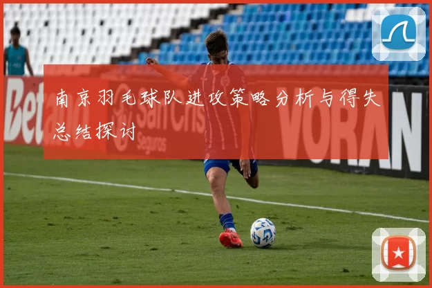 南京羽毛球队进攻策略分析与得失总结探讨